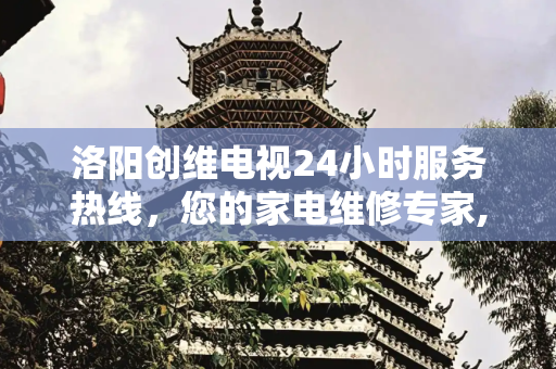 洛阳创维电视24小时服务热线，您的家电维修专家,洛阳创维电视24小时服务热线