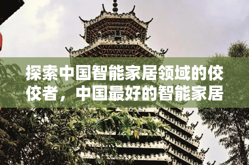探索中国智能家居领域的佼佼者，中国最好的智能家居公司,中国最好的智能家居公司