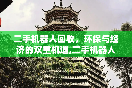 二手机器人回收，环保与经济的双重机遇,二手机器人回收
