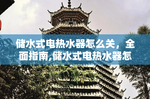 储水式电热水器怎么关，全面指南,储水式电热水器怎么关