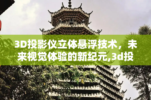 3D投影仪立体悬浮技术，未来视觉体验的新纪元,3d投影仪立体 悬浮