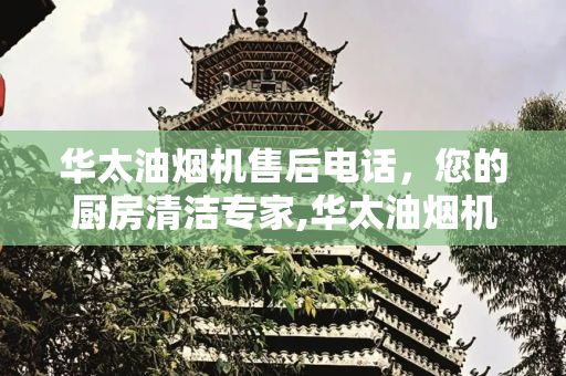 华太油烟机售后电话，您的厨房清洁专家,华太油烟机售后电话