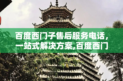 百度西门子售后服务电话，一站式解决方案,百度西门子售后服务电话