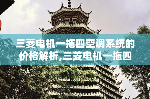 三菱电机一拖四空调系统的价格解析,三菱电机一拖四价格表