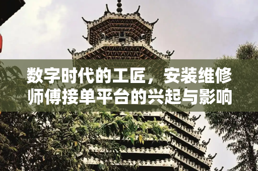 数字时代的工匠，安装维修师傅接单平台的兴起与影响,安装维修师傅接单平台