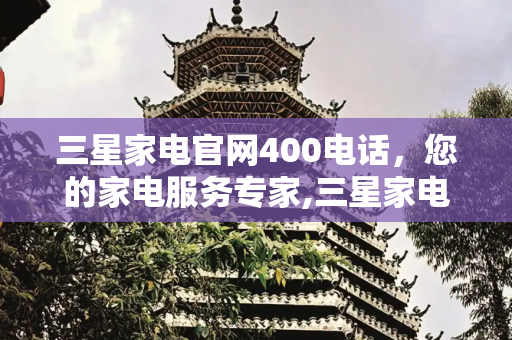三星家电官网400电话，您的家电服务专家,三星家电官网400电话