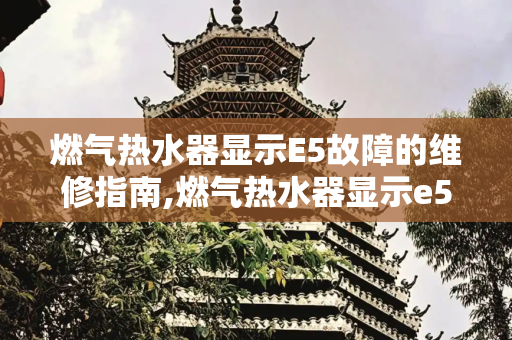 燃气热水器显示E5故障的维修指南,燃气热水器显示e5怎么维修