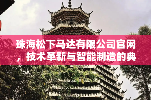 珠海松下马达有限公司官网，技术革新与智能制造的典范,珠海松下马达有限公司官网
