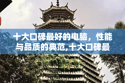 十大口碑最好的电脑，性能与品质的典范,十大口碑最好的电脑