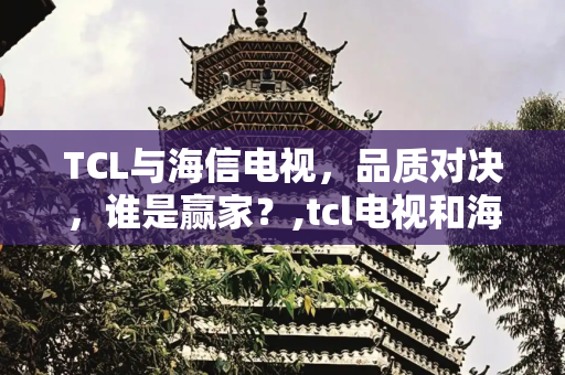 TCL与海信电视，品质对决，谁是赢家？,tcl电视和海信电视哪个质量更好