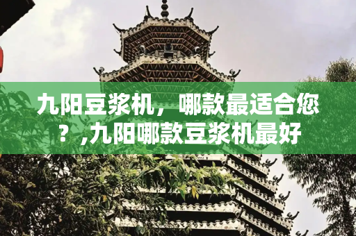 九阳豆浆机，哪款最适合您？,九阳哪款豆浆机最好