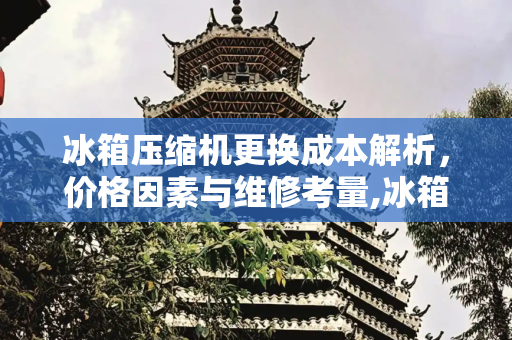 冰箱压缩机更换成本解析，价格因素与维修考量,冰箱换一个压缩机多少钱
