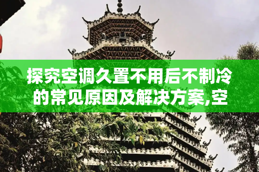 探究空调久置不用后不制冷的常见原因及解决方案,空调久了没用不制冷的原因