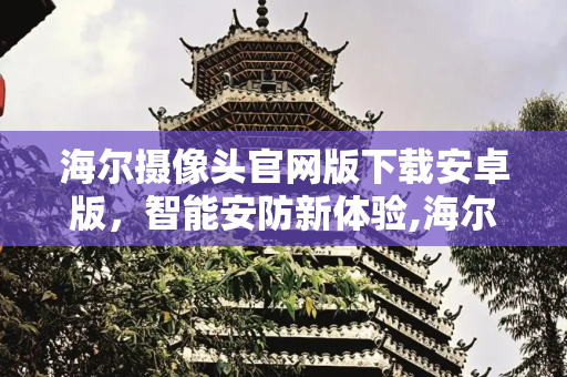海尔摄像头官网版下载安卓版，智能安防新体验,海尔摄像头官网版下载安卓版