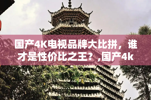 国产4K电视品牌大比拼，谁才是性价比之王？,国产4k电视哪个品牌好