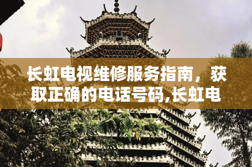 长虹电视维修服务指南，获取正确的电话号码,长虹电视维修电话号码