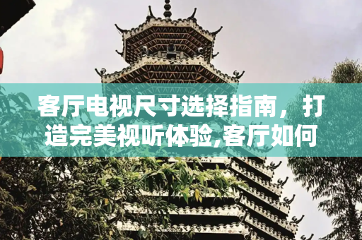 客厅电视尺寸选择指南，打造完美视听体验,客厅如何选择电视尺寸