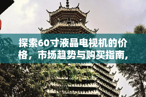 探索60寸液晶电视机的价格，市场趋势与购买指南,液晶电视机60寸多少钱