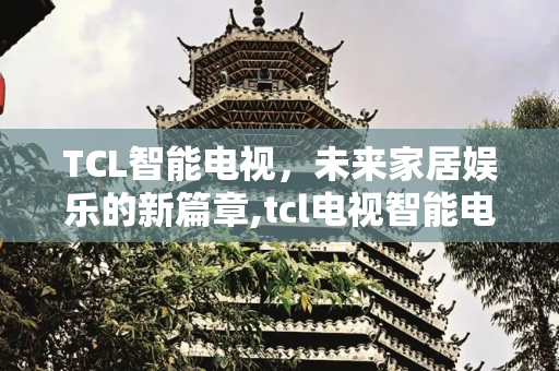 TCL智能电视，未来家居娱乐的新篇章,tcl电视智能电视