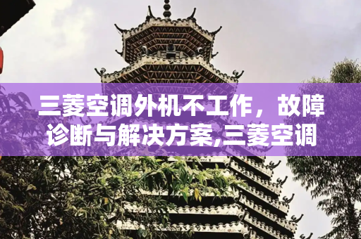 三菱空调外机不工作，故障诊断与解决方案,三菱空调外机不工作