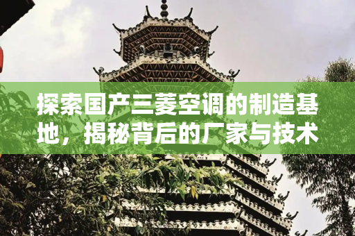 探索国产三菱空调的制造基地，揭秘背后的厂家与技术,国产三菱空调厂家在哪里