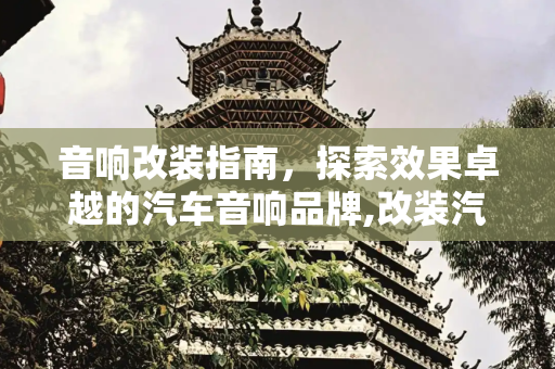 音响改装指南，探索效果卓越的汽车音响品牌,改装汽车音响什么牌子效果好
