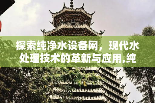 探索纯净水设备网，现代水处理技术的革新与应用,纯净水设备网