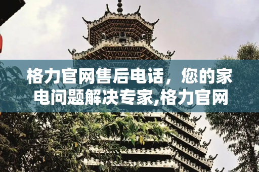 格力官网售后电话，您的家电问题解决专家,格力官网售后电话