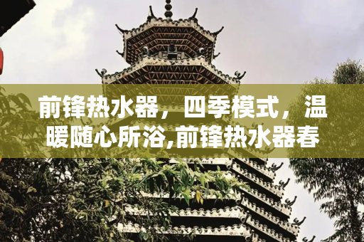 前锋热水器，四季模式，温暖随心所浴,前锋热水器春夏秋冬模式