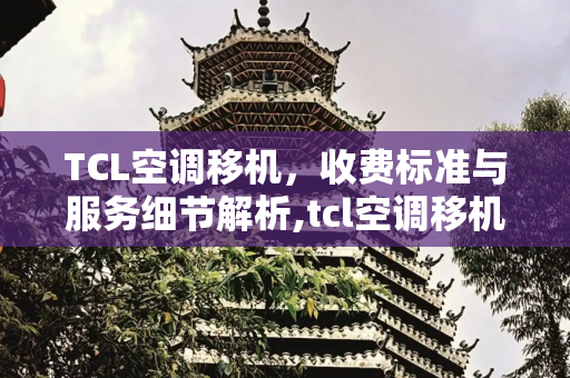 TCL空调移机，收费标准与服务细节解析,tcl空调移机收费标准