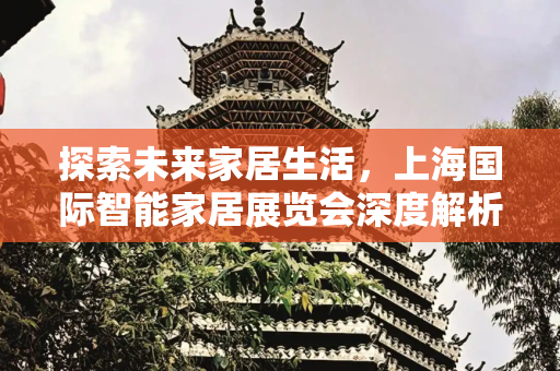 探索未来家居生活，上海国际智能家居展览会深度解析,上海国际智能家居展览会