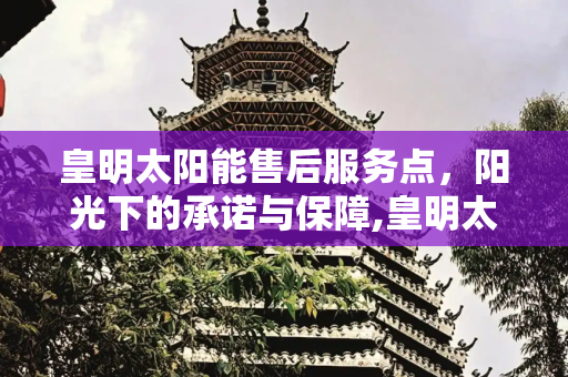 皇明太阳能售后服务点，阳光下的承诺与保障,皇明太阳能售后服务点