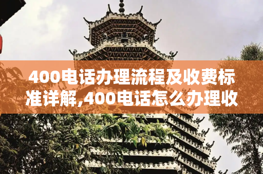 400电话办理流程及收费标准详解,400电话怎么办理收费标准