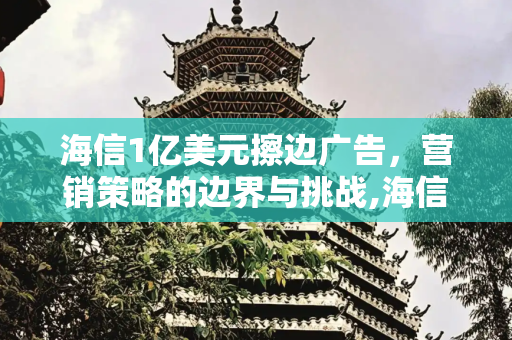 海信1亿美元擦边广告，营销策略的边界与挑战,海信擦边广告花了1亿美元