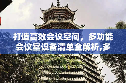 打造高效会议空间，多功能会议室设备清单全解析,多功能会议室设备清单