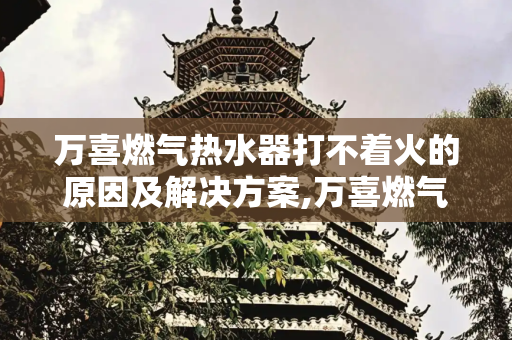 万喜燃气热水器打不着火的原因及解决方案,万喜燃气热水器打不着火的原因