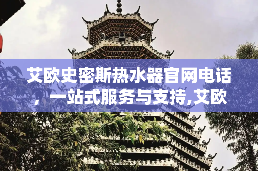 艾欧史密斯热水器官网电话，一站式服务与支持,艾欧史密斯热水器官网电话