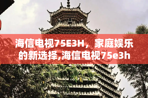 海信电视75E3H，家庭娱乐的新选择,海信电视75e3h怎么样