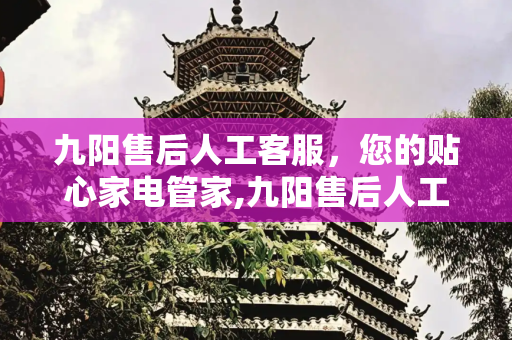 九阳售后人工客服，您的贴心家电管家,九阳售后人工客服