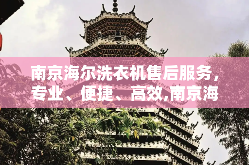 南京海尔洗衣机售后服务，专业、便捷、高效,南京海尔洗衣机售后服务