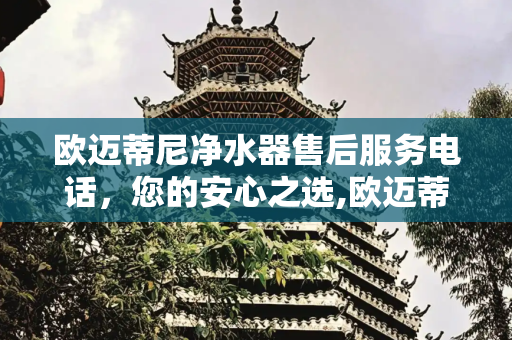 欧迈蒂尼净水器售后服务电话，您的安心之选,欧迈蒂尼净水器售后服务电话