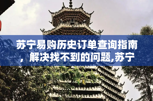 苏宁易购历史订单查询指南，解决找不到的问题,苏宁易购找不到历史订单