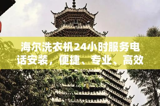 海尔洗衣机24小时服务电话安装，便捷、专业、高效,海尔洗衣机24小时服务电话安装