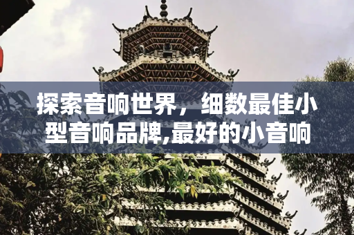 探索音响世界，细数最佳小型音响品牌,最好的小音响品牌