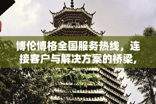 博伦博格全国服务热线，连接客户与解决方案的桥梁,博伦博格全国服务热线