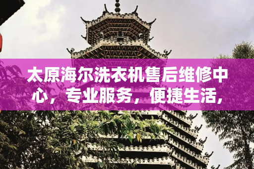太原海尔洗衣机售后维修中心，专业服务，便捷生活,海尔洗衣机售后太原维修中心