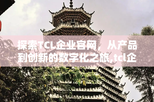 探索TCL企业官网，从产品到创新的数字化之旅,tcl企业官网