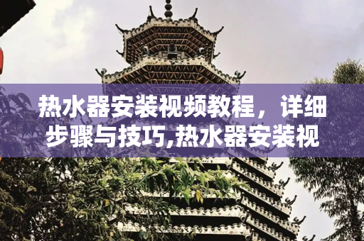 热水器安装视频教程，详细步骤与技巧,热水器安装视频教程