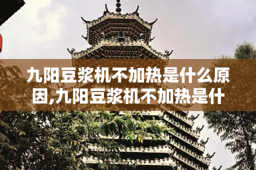 九阳豆浆机不加热是什么原因,九阳豆浆机不加热是什么原因