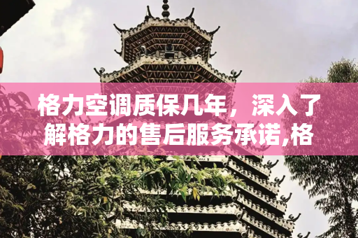 格力空调质保几年，深入了解格力的售后服务承诺,格力空调质保几年